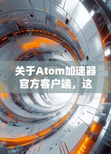 关于Atom加速器官方客户端，这可能是一个特定的原子能加速工具的名称，但通常原子加速器或原子能加速工具在互联网上可能没有官方的客户端应用。以下是可能的解释和建议