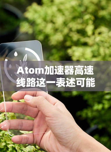 Atom加速器高速线路这一表述可能涉及多个概念，具体含义取决于上下文。以下是一些可能的解释和扩展