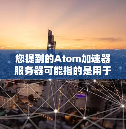 您提到的Atom加速器服务器可能指的是用于加速原子计算（如量子计算）的高性能计算（HPC）服务器。在计算机科学和物理学领域，原子加速器服务器通常指的是用于高精度计算和模拟的超级计算机或超级服务器