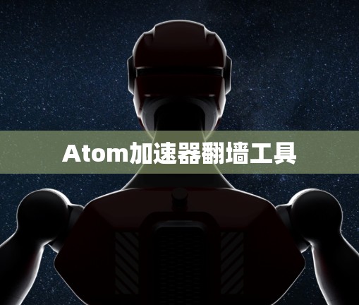 Atom加速器翻墙工具 Atom加速器翻墙工具