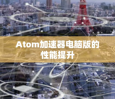 Atom加速器电脑版的性能提升