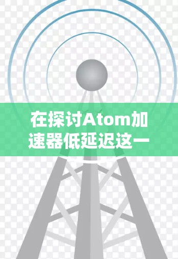 在探讨Atom加速器低延迟这一主题时,我们可以从多个角度进行分析,包括技术背景、功能实现、应用领域、性能影响以及挑战与优化。以下是详细的总结和思考过程 在探讨Atom加速器低延迟这一主题时,我们可以从多个角度进行分析,包括技术背景、功能实现、应用领域、性能影响以及挑战与优化。以下是详细的总结和思考过程
