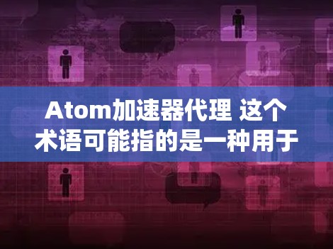 Atom加速器代理 这个术语可能指的是一种用于加速原子轨道计算或模拟的软件或工具，也可能是指某种代理系统来辅助加速特定的计算任务。以下是一些可能与这个术语相关的内容和推荐工具