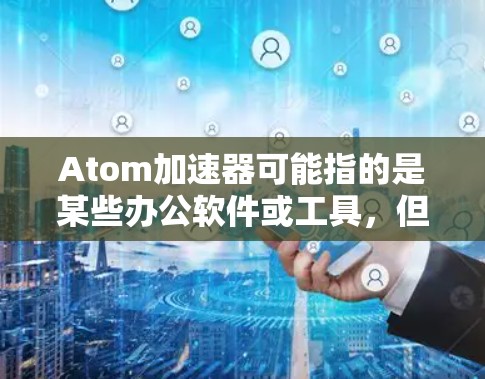 Atom加速器可能指的是某些办公软件或工具，但具体的含义取决于上下文。以下是一些可能的解释和推荐