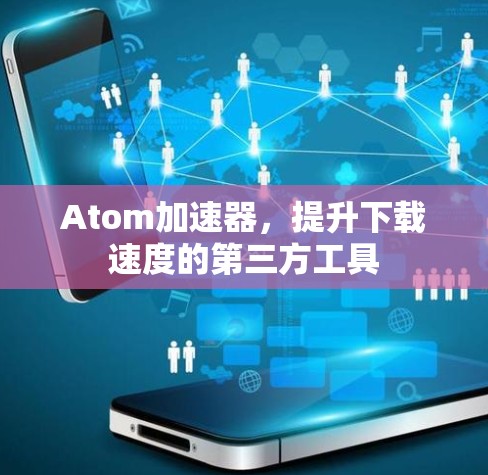 Atom加速器，提升下载速度的第三方工具