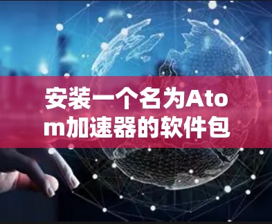 安装一个名为Atom加速器的软件包，可以按照以下步骤进行