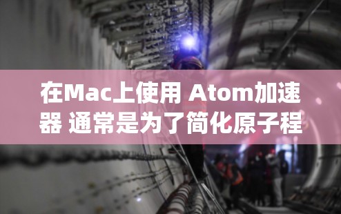 在Mac上使用 Atom加速器 通常是为了简化原子程序的运行过程，特别是在处理原子文件或程序时。以下是一个通用的 Atom加速器 软件的安装和使用指南，适用于大多数 Apple 设备，包括 Mac