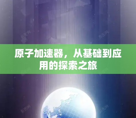原子加速器，从基础到应用的探索之旅