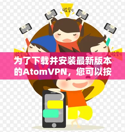 为了下载并安装最新版本的AtomVPN，您可以按照以下步骤进行