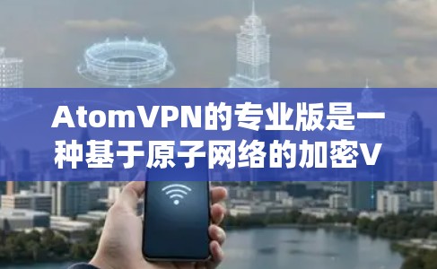 AtomVPN的专业版是一种基于原子网络的加密VPN产品,以其高安全性、高处理能力以及复杂的网络支持而闻名。以下是其特点、适用场景及优缺点的详细分析 AtomVPN的专业版是一种基于原子网络的加密VPN产品,以其高安全性、高处理能力以及复杂的网络支持而闻名。以下是其特点、适用场景及优缺点的详细分析