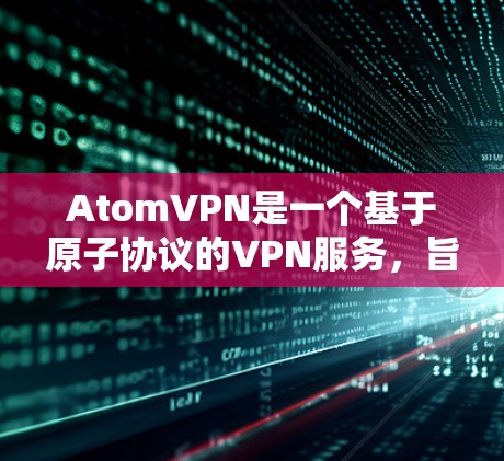 AtomVPN是一个基于原子协议的VPN服务，旨在提供安全、匿名和匿名的网络连接。如果你想注册 AtomVPN，以下是详细的步骤和注意事项