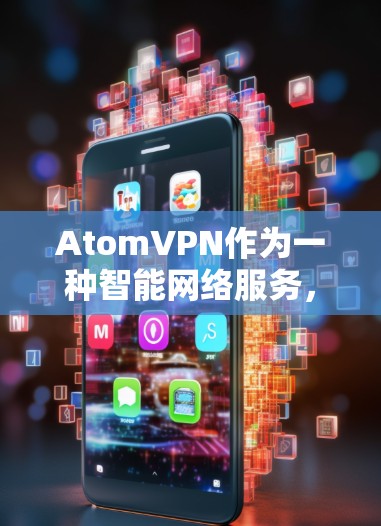 AtomVPN作为一种智能网络服务，结合了先进的加密技术和高效的传输机制，显著提升了网络的安全性和可靠性。以下是其主要特点和应用
