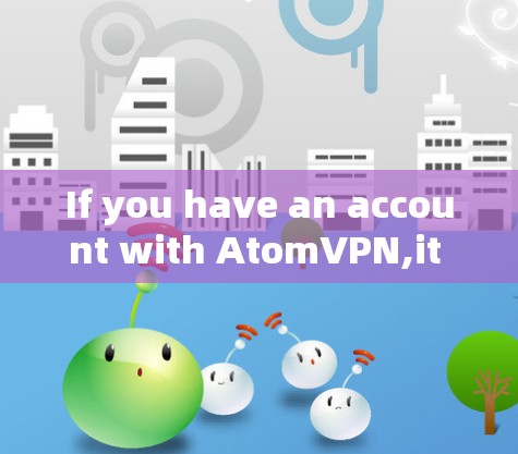 If you have an account with AtomVPN,it likely provides you with features such as: