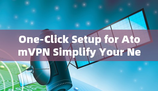 One-Click Setup for AtomVPN Simplify Your Network Access One-Click Setup for AtomVPN Simplify Your Network Access