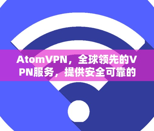 AtomVPN，全球领先的VPN服务，提供安全可靠的数据传输解决方案