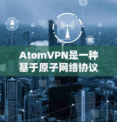 AtomVPN是一种基于原子网络协议的VPN服务，旨在提供加密、隐私和可靠传输网络。以下是一些关于AtomVPN的一些信息