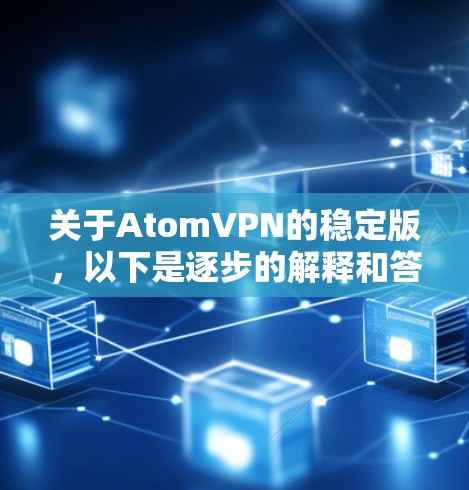 关于AtomVPN的稳定版，以下是逐步的解释和答案