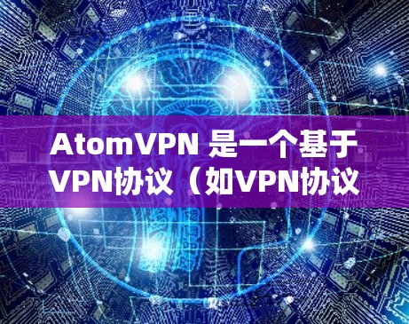 AtomVPN 是一个基于VPN协议（如VPN协议）的网络服务，旨在为用户提供安全、可靠、高效的网络连接。要优化AtomVPN的网络性能，可以从以下几个方面入手
