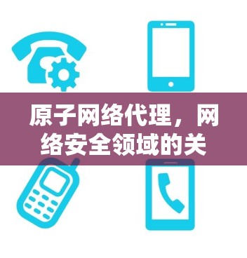原子网络代理，网络安全领域的关键技术