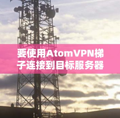 要使用AtomVPN梯子连接到目标服务器，可以按照以下步骤进行