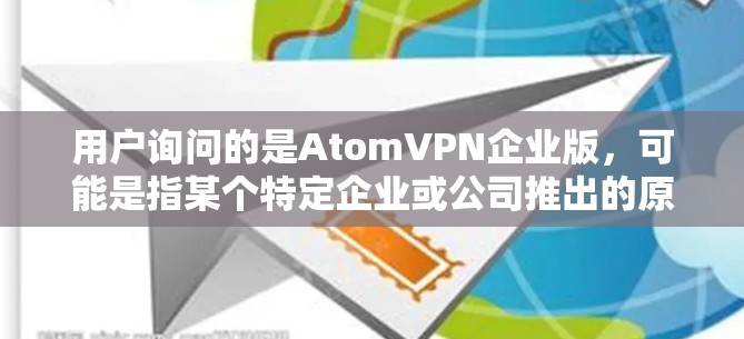 用户询问的是AtomVPN企业版，可能是指某个特定企业或公司推出的原子VPN产品。原子VPN是一种基于原子协议的网络VPN技术，旨在提供安全、可靠的网络连接。以下是一些可能的解释和答案