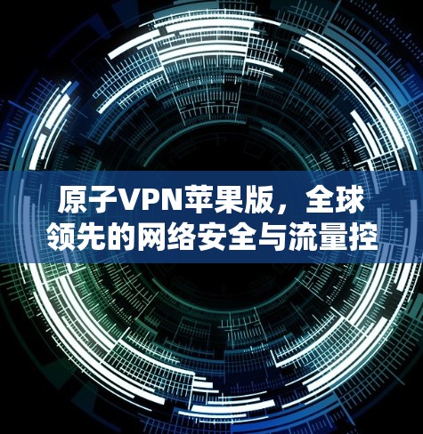 原子VPN苹果版，全球领先的网络安全与流量控制工具
