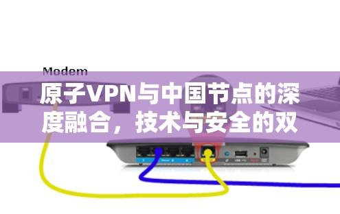 原子VPN与中国节点的深度融合，技术与安全的双刃剑