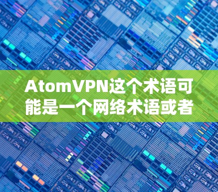 AtomVPN这个术语可能是一个网络术语或者特定服务的缩写，但需要明确其具体含义。以下是关于AtomVPN国际网络的解释和相关信息