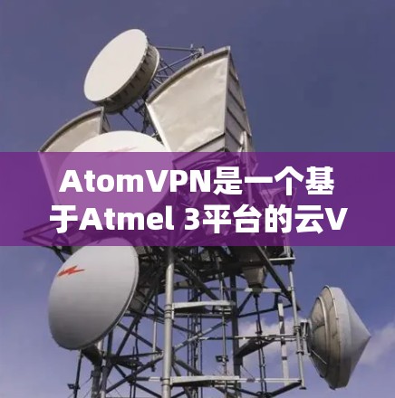 AtomVPN是一个基于Atmel 3平台的云VPN,功能强大且支持多种加密协议。以下是最新版本的 AtomVPN 链接 AtomVPN是一个基于Atmel 3平台的云VPN,功能强大且支持多种加密协议。以下是最新版本的 AtomVPN 链接