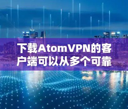 下载AtomVPN的客户端可以从多个可靠的网站获取。以下是几种可靠的方式