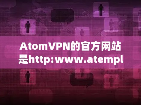 AtomVPN的官方网站是http:www.atempl VPN.com/以下是关于它的详细介绍