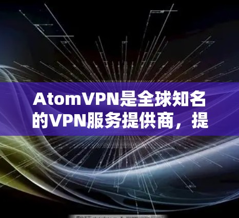 AtomVPN是全球知名的VPN服务提供商，提供多设备、多端的VPN服务，满足用户多样化的VPN需求。官方客户端是AtomVPN在官方网站上发布的用于访问其网络服务的应用程序