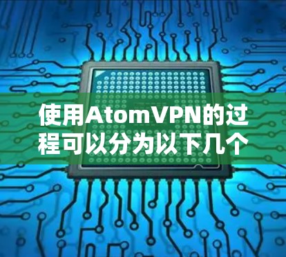 使用AtomVPN的过程可以分为以下几个步骤