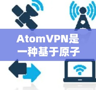 AtomVPN是一种基于原子网络的高速VPN服务，旨在提供安全且高效的数据传输。以下是对AtomVPN高速线路的详细分析