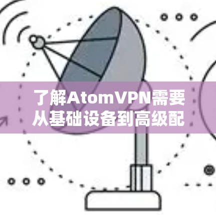 了解AtomVPN需要从基础设备到高级配置的各个步骤进行，以下是详细的指南