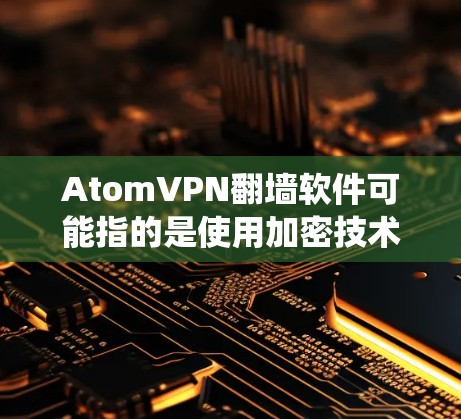 AtomVPN翻墙软件可能指的是使用加密技术（如Tor加密）绕过VPN墙的软件。这种软件通常是加密的，通过 Tor 等 Tor 加密服务来实现。以下是关于该主题的一些信息