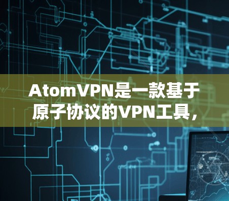 AtomVPN是一款基于原子协议的VPN工具，旨在提供高效、安全的网络连接。以下是对该工具的详细介绍