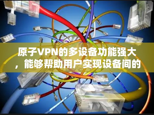 原子VPN的多设备功能强大,能够帮助用户实现设备间的无缝连接和视频同步。以下是其多设备支持的主要特点和操作步骤 原子VPN的多设备功能强大,能够帮助用户实现设备间的无缝连接和视频同步。以下是其多设备支持的主要特点和操作步骤