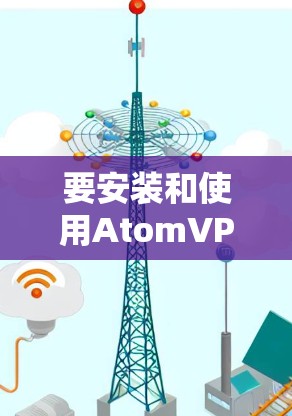 要安装和使用AtomVPN，您可以按照以下步骤进行