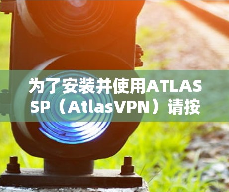 为了安装并使用ATLASSP（AtlasVPN）请按照以下步骤操作