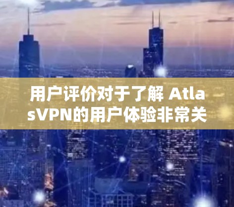用户评价对于了解 AtlasVPN的用户体验非常关键。以下是一些可能的用户评价，供参考