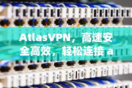 AtlasVPN，高速安全高效，轻松连接 anywhere