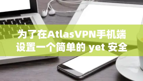 为了在AtlasVPN手机端设置一个简单的 yet 安全的 VPN 设置,以下是一个清晰的步骤指南,帮助您确保您的网络安全 为了在AtlasVPN手机端设置一个简单的 yet 安全的 VPN 设置,以下是一个清晰的步骤指南,帮助您确保您的网络安全