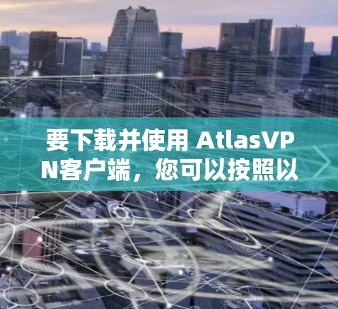 要下载并使用 AtlasVPN客户端，您可以按照以下步骤进行操作
