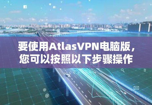 要使用AtlasVPN电脑版，您可以按照以下步骤操作