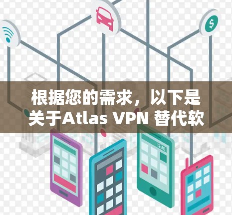 根据您的需求，以下是关于Atlas VPN 替代软件和热门VPN比较的详细信息