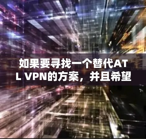 如果要寻找一个替代ATL VPN的方案，并且希望在226年选择一个热门且安全的VPN软件，以下是一些推荐，这些软件在226年仍然非常受欢迎，且功能多样，性能稳定