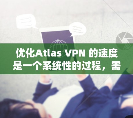 优化Atlas VPN 的速度是一个系统性的过程，需要综合考虑多个因素。以下是一步步的优化建议