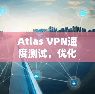 Atlas VPN速度测试，优化云访问的实用指南