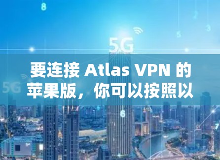 要连接 Atlas VPN 的苹果版，你可以按照以下步骤操作